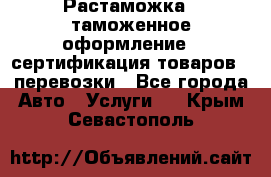 Растаможка - таможенное оформление - сертификация товаров - перевозки - Все города Авто » Услуги   . Крым,Севастополь